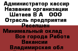 Администратор-кассир › Название организации ­ Шатаев В.А., ООО › Отрасль предприятия ­ Ресепшен › Минимальный оклад ­ 25 000 - Все города Работа » Вакансии   . Владимирская обл.,Вязниковский р-н